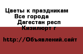 Цветы к праздникам  - Все города  »    . Дагестан респ.,Кизилюрт г.